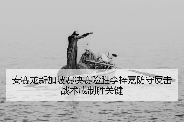 安赛龙新加坡赛决赛险胜李梓嘉防守反击战术成制胜关键