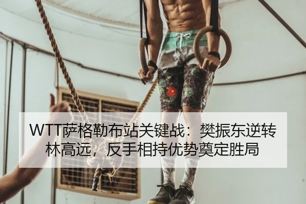 WTT萨格勒布站关键战：樊振东逆转林高远，反手相持优势奠定胜局